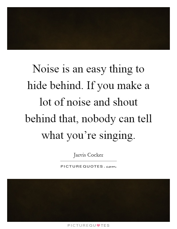 Noise is an easy thing to hide behind. If you make a lot of noise and shout behind that, nobody can tell what you're singing Picture Quote #1