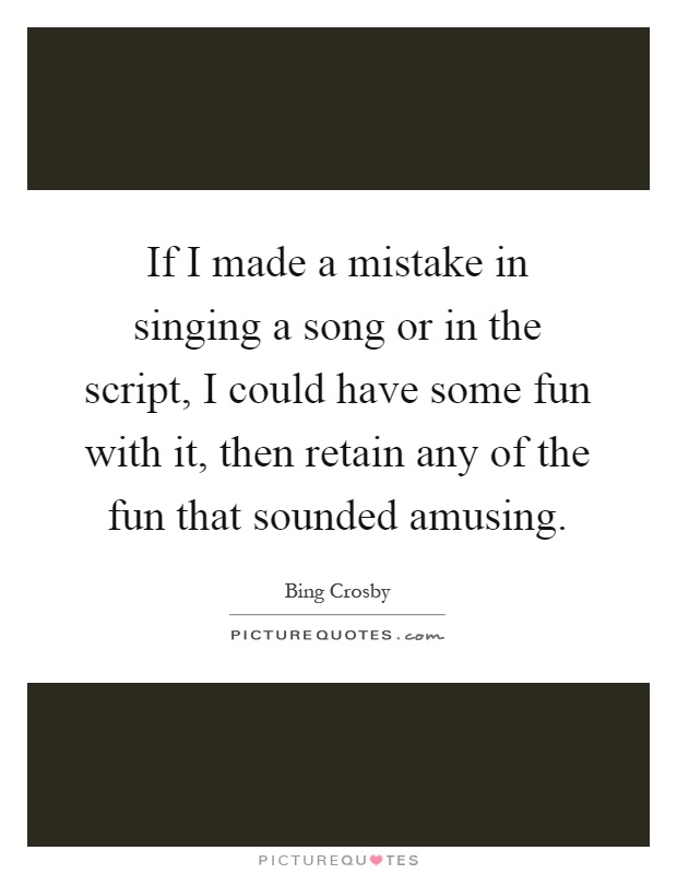 If I made a mistake in singing a song or in the script, I could have some fun with it, then retain any of the fun that sounded amusing Picture Quote #1