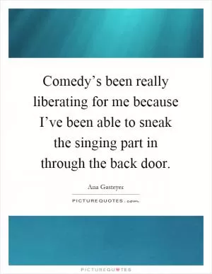 Comedy’s been really liberating for me because I’ve been able to sneak the singing part in through the back door Picture Quote #1