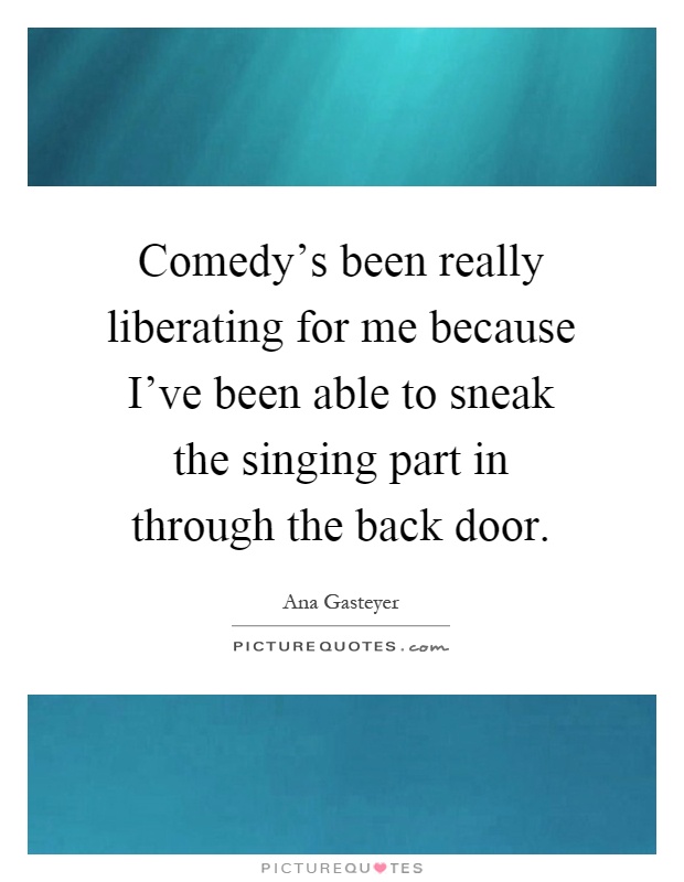 Comedy's been really liberating for me because I've been able to sneak the singing part in through the back door Picture Quote #1