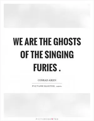 We are the ghosts of the singing furies Picture Quote #1