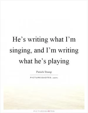 He’s writing what I’m singing, and I’m writing what he’s playing Picture Quote #1