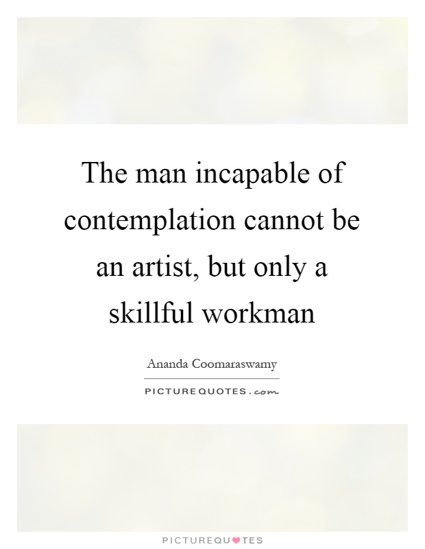 The man incapable of contemplation cannot be an artist, but only a skillful workman Picture Quote #1