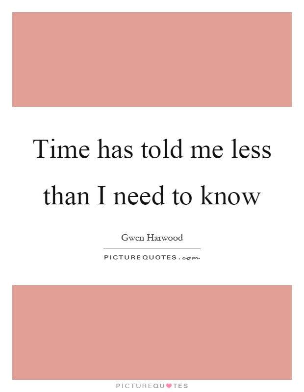 Time has told me less than I need to know Picture Quote #1