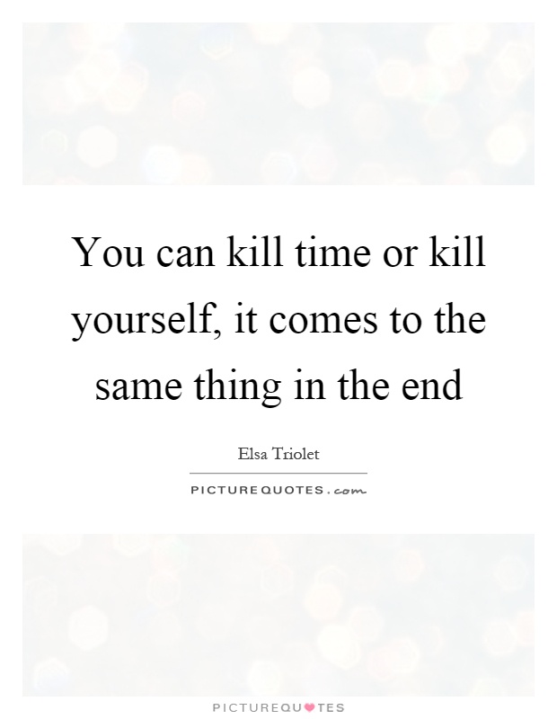 You can kill time or kill yourself, it comes to the same thing in the end Picture Quote #1
