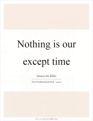 Nothing is our except time Picture Quote #1