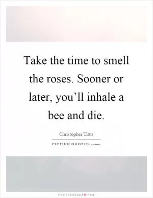 Take the time to smell the roses. Sooner or later, you’ll inhale a bee and die Picture Quote #1