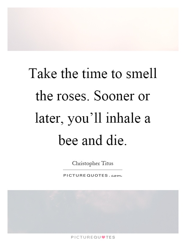 Take the time to smell the roses. Sooner or later, you'll inhale a bee and die Picture Quote #1