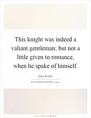 This knight was indeed a valiant gentleman; but not a little given to romance, when he spake of himself Picture Quote #1