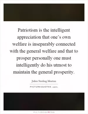 Patriotism is the intelligent appreciation that one’s own welfare is inseparably connected with the general welfare and that to prosper personally one must intelligently do his utmost to maintain the general prosperity Picture Quote #1