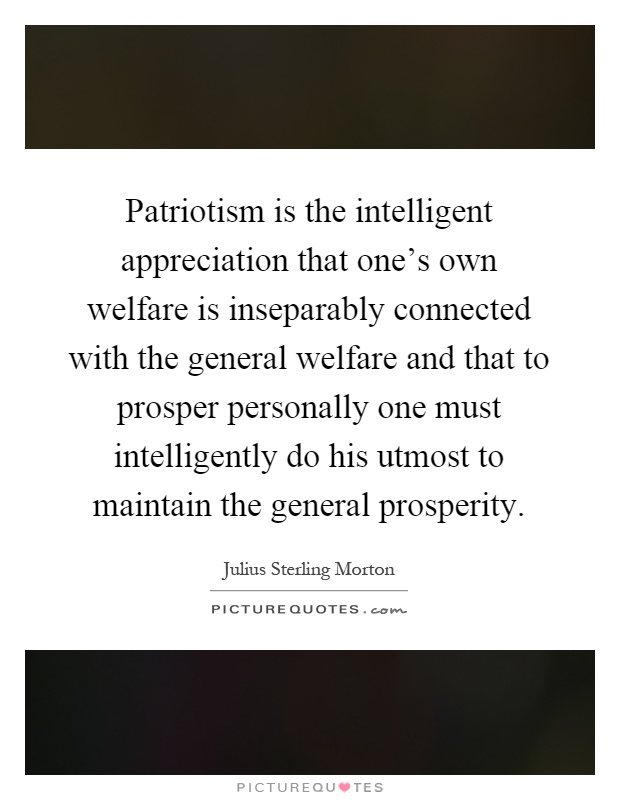 Patriotism is the intelligent appreciation that one's own welfare is inseparably connected with the general welfare and that to prosper personally one must intelligently do his utmost to maintain the general prosperity Picture Quote #1
