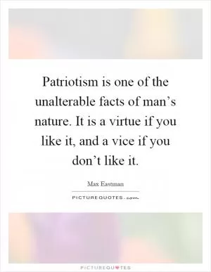 Patriotism is one of the unalterable facts of man’s nature. It is a virtue if you like it, and a vice if you don’t like it Picture Quote #1