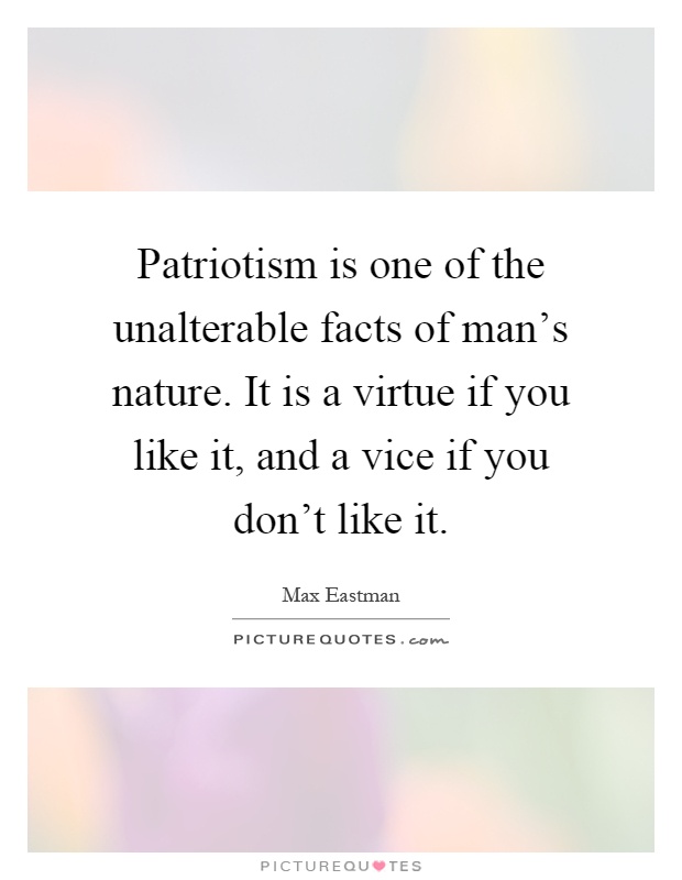 Patriotism is one of the unalterable facts of man's nature. It is a virtue if you like it, and a vice if you don't like it Picture Quote #1