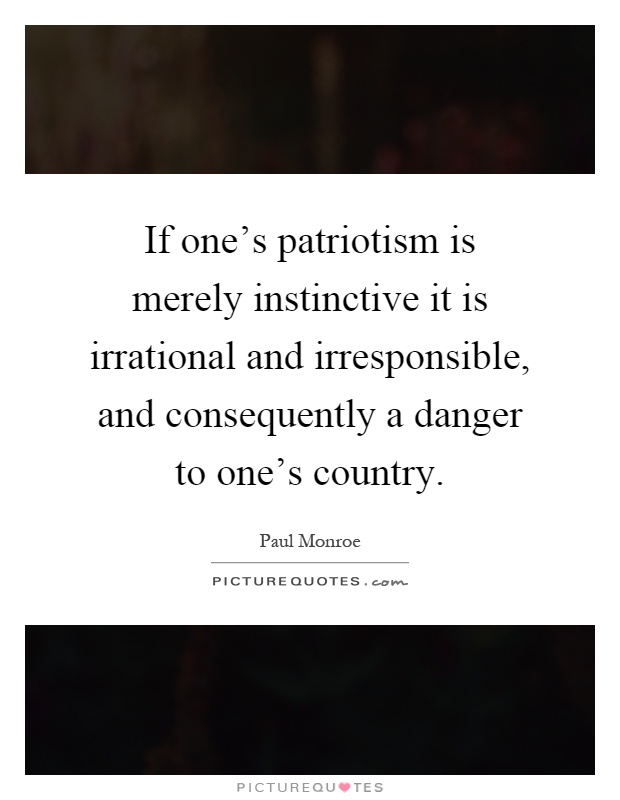 If one's patriotism is merely instinctive it is irrational and irresponsible, and consequently a danger to one's country Picture Quote #1