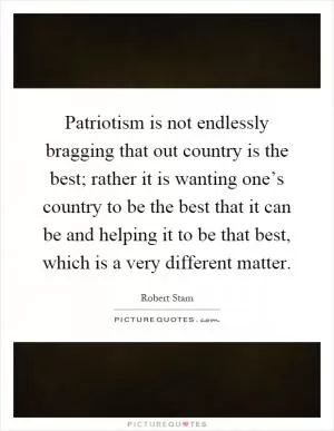 Patriotism is not endlessly bragging that out country is the best; rather it is wanting one’s country to be the best that it can be and helping it to be that best, which is a very different matter Picture Quote #1