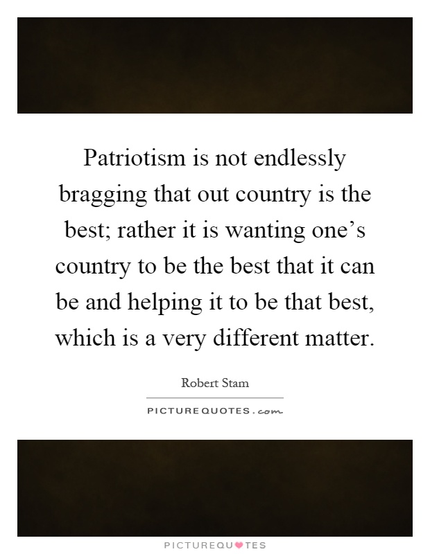 Patriotism is not endlessly bragging that out country is the best; rather it is wanting one's country to be the best that it can be and helping it to be that best, which is a very different matter Picture Quote #1