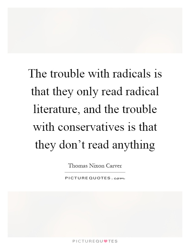 The trouble with radicals is that they only read radical literature, and the trouble with conservatives is that they don't read anything Picture Quote #1
