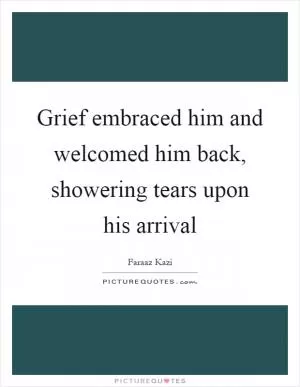 Grief embraced him and welcomed him back, showering tears upon his arrival Picture Quote #1