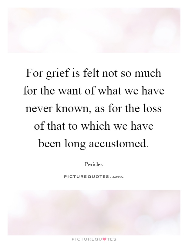 For grief is felt not so much for the want of what we have never known, as for the loss of that to which we have been long accustomed Picture Quote #1
