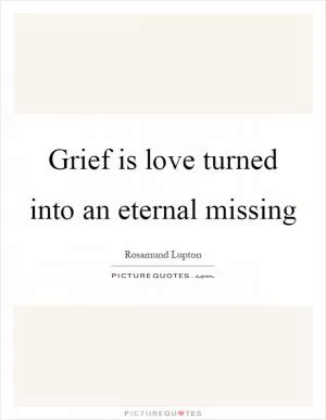 Grief is love turned into an eternal missing Picture Quote #1