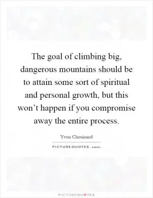 The goal of climbing big, dangerous mountains should be to attain some sort of spiritual and personal growth, but this won’t happen if you compromise away the entire process Picture Quote #1