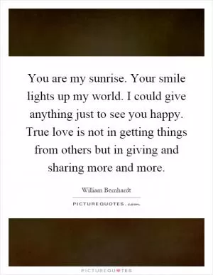 You are my sunrise. Your smile lights up my world. I could give anything just to see you happy. True love is not in getting things from others but in giving and sharing more and more Picture Quote #1