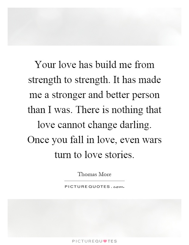 Your love has build me from strength to strength. It has made me a stronger and better person than I was. There is nothing that love cannot change darling. Once you fall in love, even wars turn to love stories Picture Quote #1