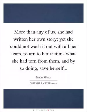More than any of us, she had written her own story; yet she could not wash it out with all her tears, return to her victims what she had torn from them, and by so doing, save herself Picture Quote #1