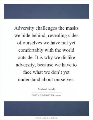 Adversity challenges the masks we hide behind, revealing sides of ourselves we have not yet comfortably with the world outside. It is why we dislike adversity, because we have to face what we don’t yet understand about ourselves Picture Quote #1