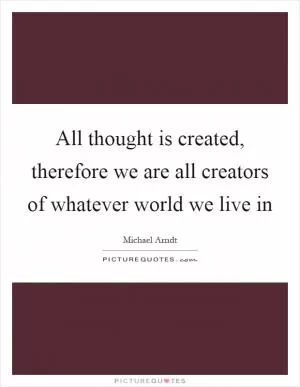 All thought is created, therefore we are all creators of whatever world we live in Picture Quote #1