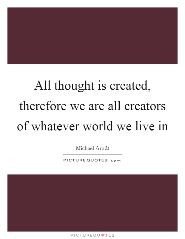 All thought is created, therefore we are all creators of whatever world we live in Picture Quote #1