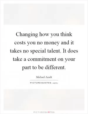 Changing how you think costs you no money and it takes no special talent. It does take a commitment on your part to be different Picture Quote #1