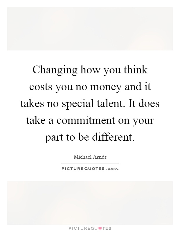 Changing how you think costs you no money and it takes no special talent. It does take a commitment on your part to be different Picture Quote #1