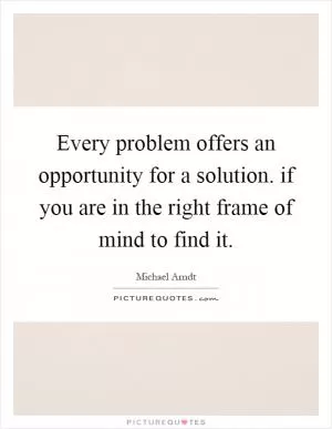 Every problem offers an opportunity for a solution. if you are in the right frame of mind to find it Picture Quote #1
