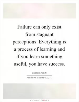 Failure can only exist from stagnant perceptions. Everything is a process of learning and if you learn something useful, you have success Picture Quote #1