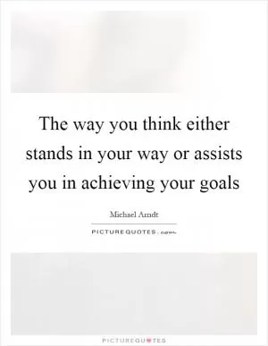 The way you think either stands in your way or assists you in achieving your goals Picture Quote #1