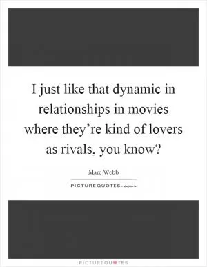 I just like that dynamic in relationships in movies where they’re kind of lovers as rivals, you know? Picture Quote #1