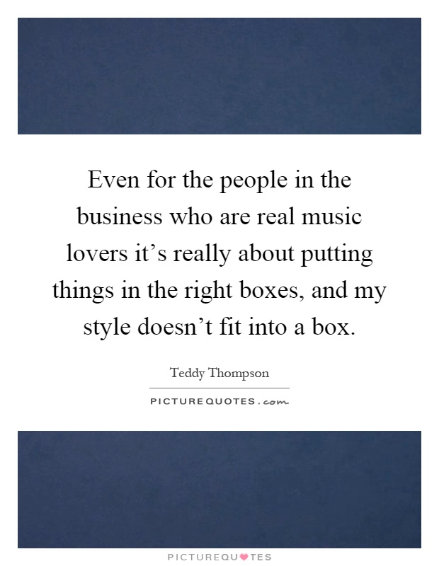 Even for the people in the business who are real music lovers it's really about putting things in the right boxes, and my style doesn't fit into a box Picture Quote #1