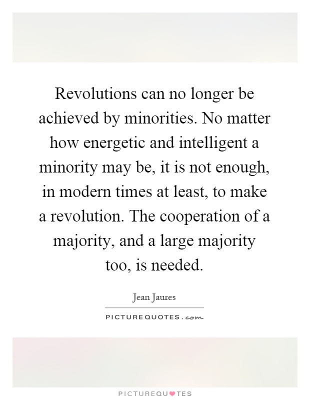 Revolutions can no longer be achieved by minorities. No matter how energetic and intelligent a minority may be, it is not enough, in modern times at least, to make a revolution. The cooperation of a majority, and a large majority too, is needed Picture Quote #1