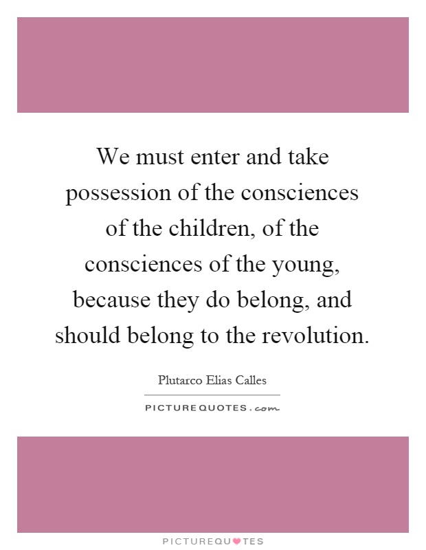 We must enter and take possession of the consciences of the children, of the consciences of the young, because they do belong, and should belong to the revolution Picture Quote #1