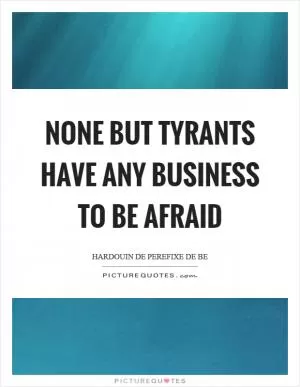 None but tyrants have any business to be afraid Picture Quote #1