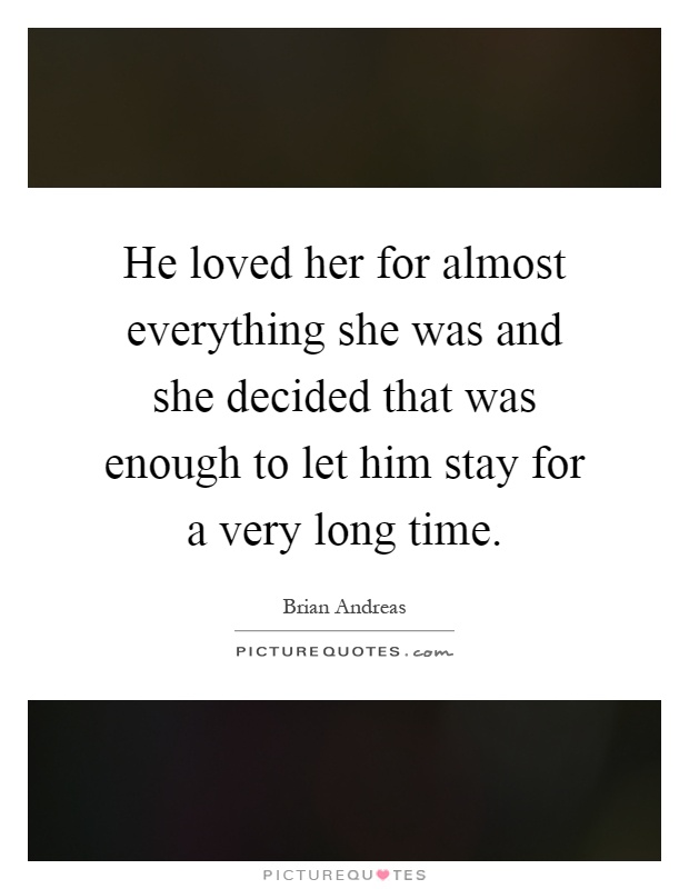 He loved her for almost everything she was and she decided that was enough to let him stay for a very long time Picture Quote #1
