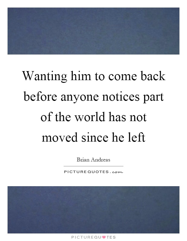 Wanting him to come back before anyone notices part of the world has not moved since he left Picture Quote #1