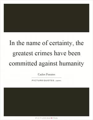 In the name of certainty, the greatest crimes have been committed against humanity Picture Quote #1