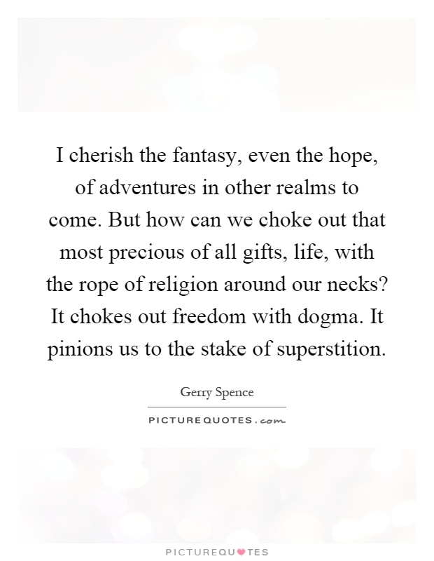I cherish the fantasy, even the hope, of adventures in other realms to come. But how can we choke out that most precious of all gifts, life, with the rope of religion around our necks? It chokes out freedom with dogma. It pinions us to the stake of superstition Picture Quote #1
