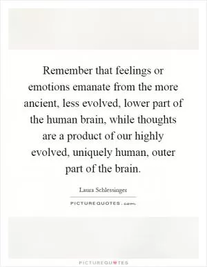 Remember that feelings or emotions emanate from the more ancient, less evolved, lower part of the human brain, while thoughts are a product of our highly evolved, uniquely human, outer part of the brain Picture Quote #1