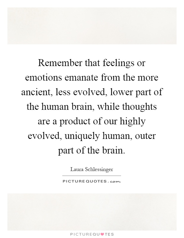 Remember that feelings or emotions emanate from the more ancient, less evolved, lower part of the human brain, while thoughts are a product of our highly evolved, uniquely human, outer part of the brain Picture Quote #1