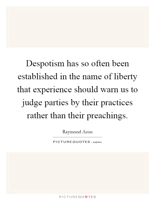 Despotism has so often been established in the name of liberty that experience should warn us to judge parties by their practices rather than their preachings Picture Quote #1