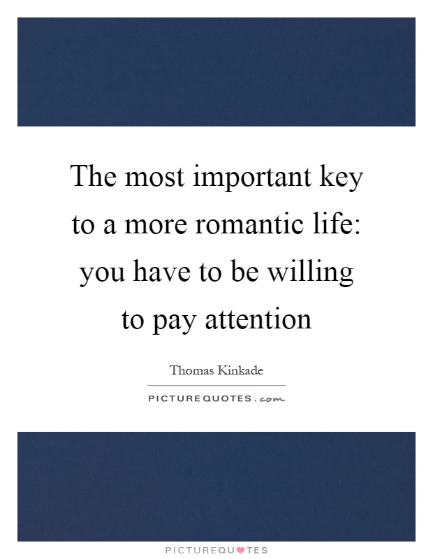 The most important key to a more romantic life: you have to be willing to pay attention Picture Quote #1