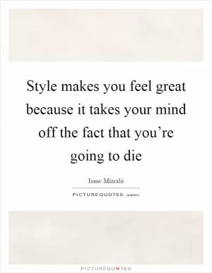 Style makes you feel great because it takes your mind off the fact that you’re going to die Picture Quote #1